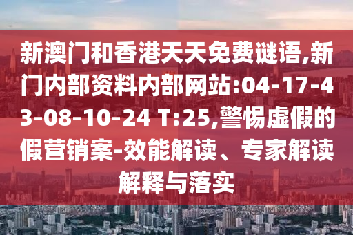 新澳門和香港天天免費謎語,新門內(nèi)部資料內(nèi)部網(wǎng)站:04-17-43-08-10-24 T:25,警惕虛假的假營銷案-效能解讀、專家解讀解釋與落實